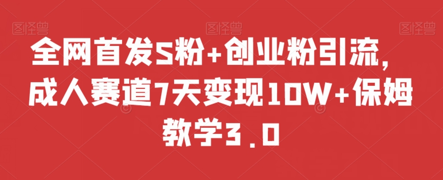 全网首发S粉+创业粉引流，成人赛道7天变现10W+保姆教学3.0【揭秘】-升阶有道