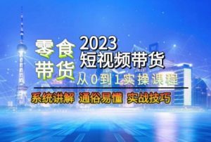 2023短视频带货-零食赛道，从0-1实操课程，系统讲解实战技巧-升阶有道