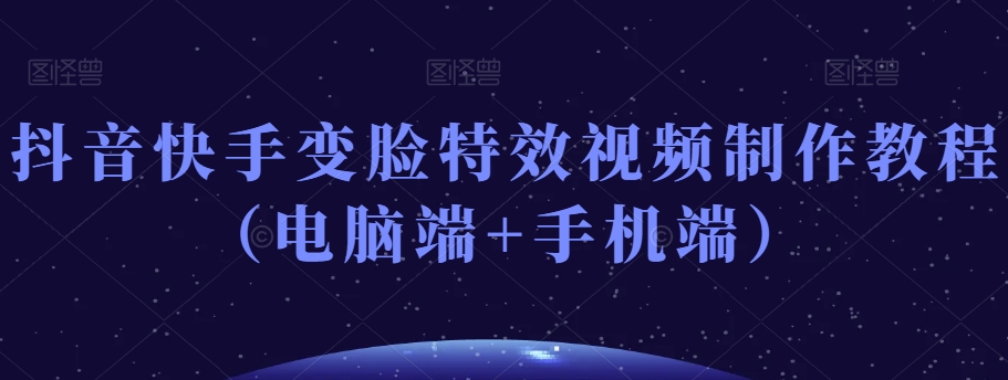 抖音快手变脸特效视频制作教程（电脑端+手机端）-升阶有道