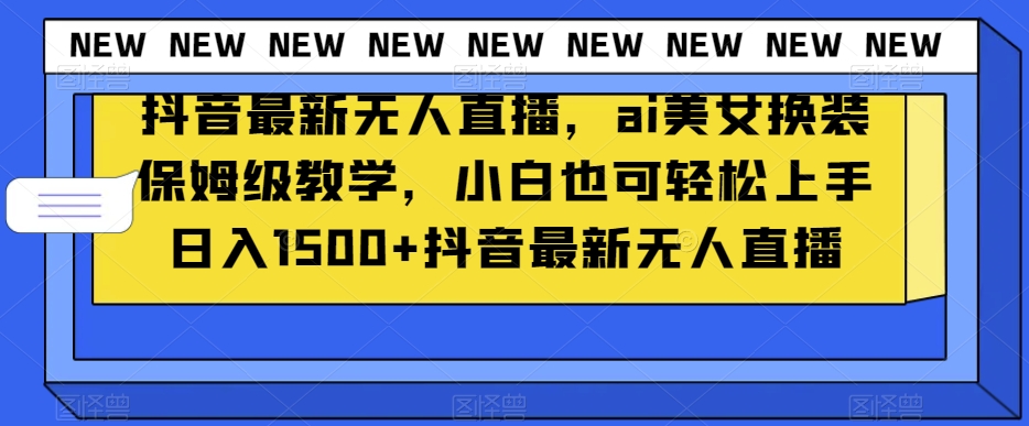抖音最新无人直播，ai美女换装保姆级教学，小白也可轻松上手日入1500+【揭秘】-升阶有道