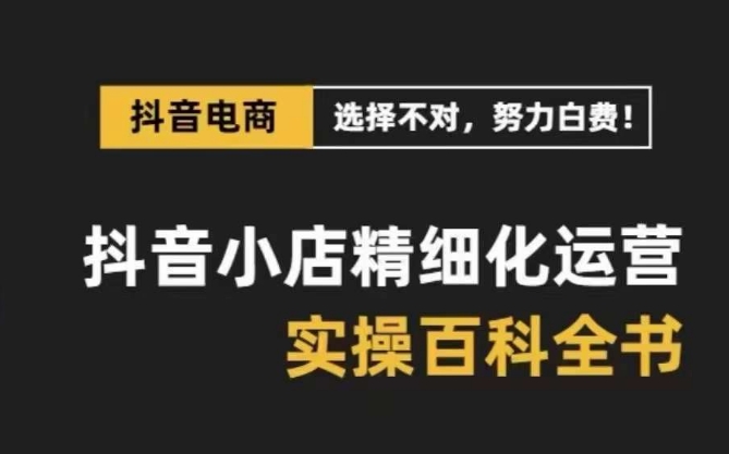 抖音小店精细化运营百科全书，保姆级运营实操讲解-升阶有道