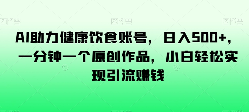 AI助力健康饮食账号，日入500+，一分钟一个原创作品，小白轻松实现引流赚钱【揭秘】-升阶有道