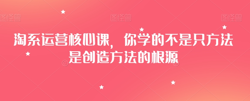 淘系运营核心课，你学的不是只方法是创造方法的根源-升阶有道