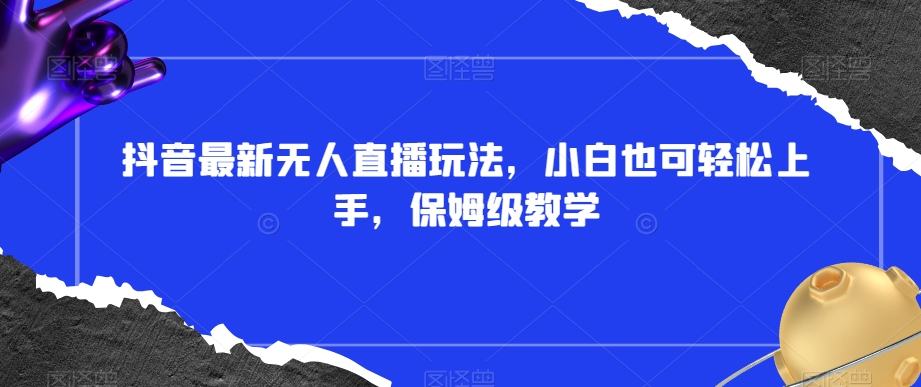 抖音最新无人直播玩法，小白也可轻松上手，保姆级教学，附所有素材+插件【揭秘】-升阶有道