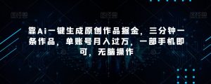 靠Ai一键生成原创作品掘金,三分钟一条作品,单账号月入过万,一部手机即可,无脑操作【揭秘】-升阶有道