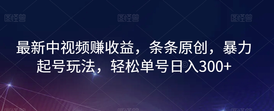 最新中视频赚收益，条条原创，暴力起号玩法，轻松单号日入300+【揭秘】-升阶有道
