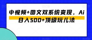 中视频+图文双系统变现,Ai日入500+顶级玩儿法-升阶有道