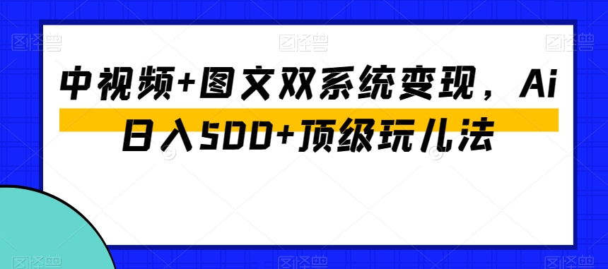 中视频+图文双系统变现，Ai日入500+顶级玩儿法-升阶有道