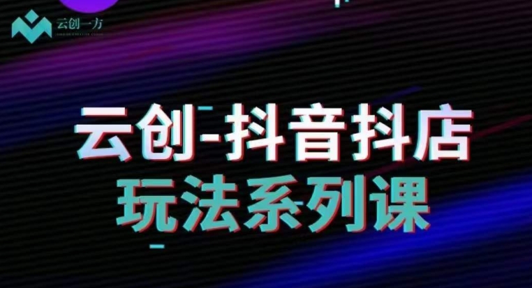 云创-抖音小店系列课，抖音小店运营全攻略-升阶有道