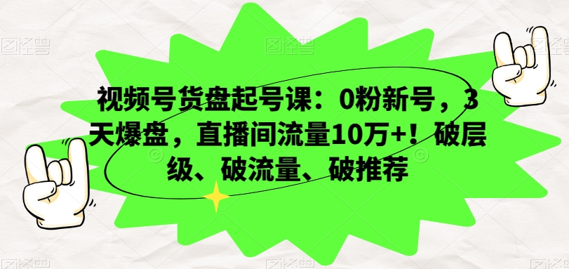 视频号货盘起号课：0粉新号，3天爆盘，直播间流量10万+！破层级、破流量、破推荐-升阶有道