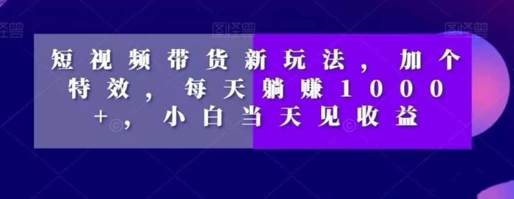 短视频带货新玩法，加个特效，每天躺赚1000+，小白当天见收益【揭秘】-升阶有道