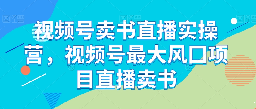 视频号卖书直播实操营，视频号最大风囗项目直播卖书-升阶有道