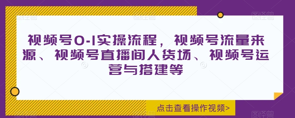 视频号0-1实操流程，视频号流量来源、视频号直播间人货场、视频号运营与搭建等-升阶有道