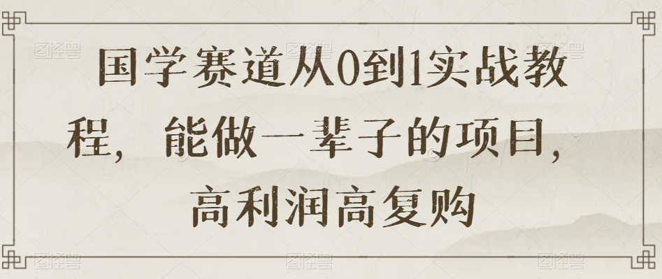 国学赛道从0到1实战教程，能做一辈子的项目，高利润高复购-升阶有道