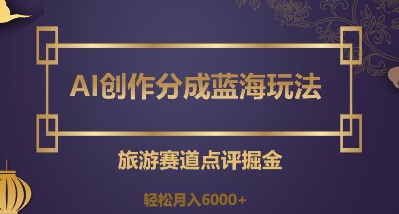 AI创作分成蓝海玩法，旅游赛道点评掘金，轻松月入6000+【揭秘】-升阶有道