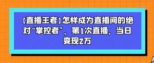 【直播王者】怎样成为直播间的绝对“掌控者”,第1次直播,当日变现2万-升阶有道