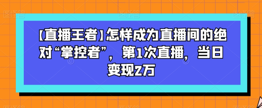【直播王者】怎样成为直播间的绝对“掌控者”，第1次直播，当日变现2万-升阶有道
