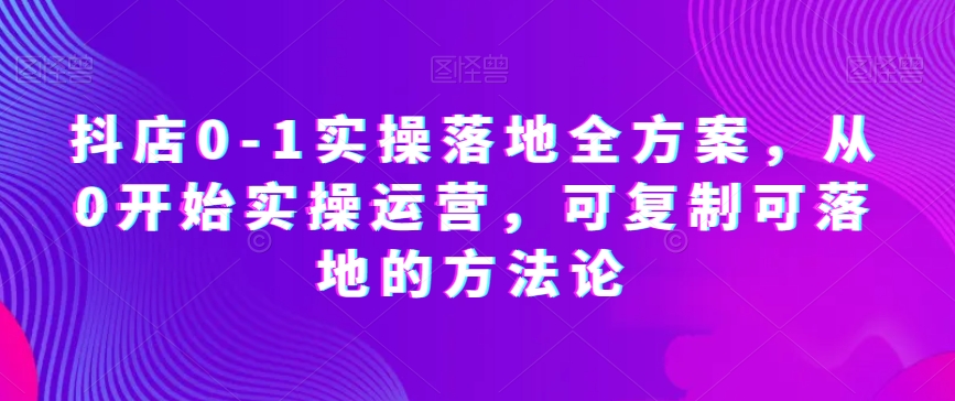 抖店0-1实操落地全方案，从0开始实操运营，可复制可落地的方法论-升阶有道