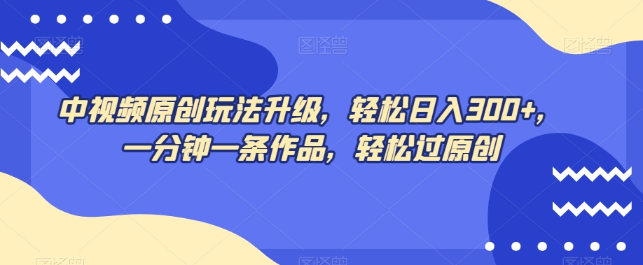 中视频原创玩法升级，轻松日入300+，一分钟一条作品，轻松过原创【揭秘】-升阶有道