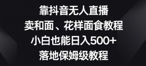 靠抖音无人直播,卖和面、花样面试教程,小白也能日入500+,落地保姆级教程【揭秘】-升阶有道