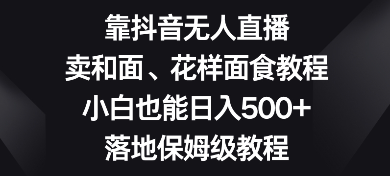 靠抖音无人直播，卖和面、花样面试教程，小白也能日入500+，落地保姆级教程【揭秘】-升阶有道