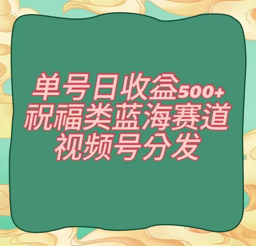 单号日收益500+、祝福类蓝海赛道、视频号分发【揭秘】-升阶有道