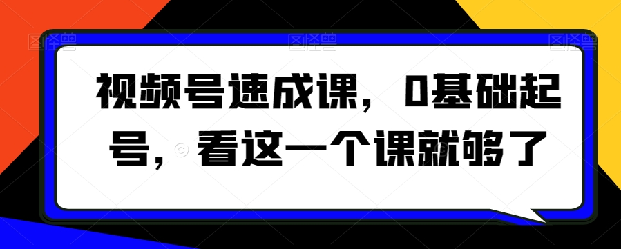 视频号速成课，​0基础起号，看这一个课就够了-升阶有道
