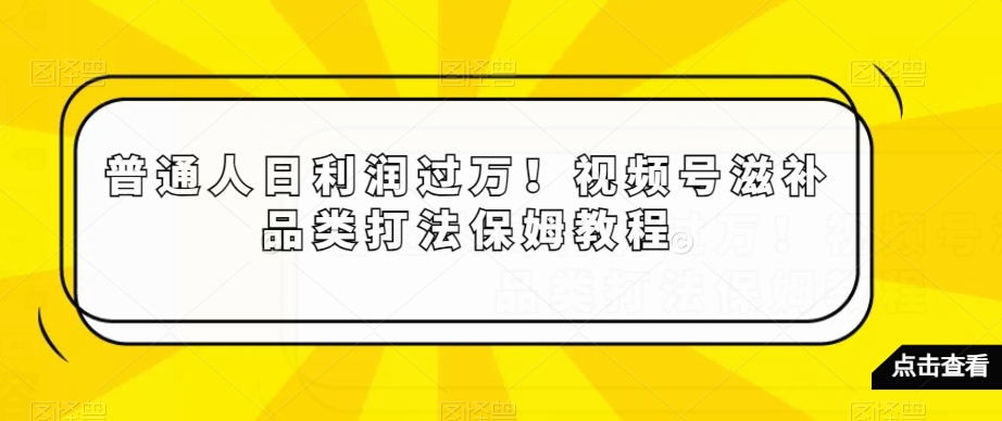 普通人日利润过万！视频号滋补品类打法保姆教程【揭秘】-升阶有道
