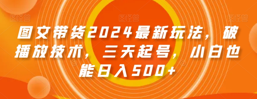 图文带货2024最新玩法，破播放技术，三天起号，小白也能日入500+【揭秘】-升阶有道