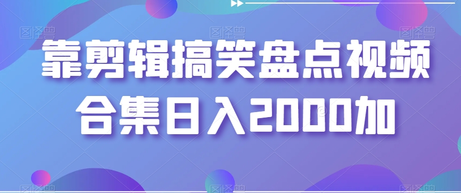 靠剪辑搞笑盘点视频合集日入2000加【揭秘】-升阶有道