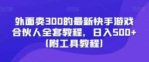外面卖300的最新快手游戏合伙人全套教程,日入500+(附工具教程)-升阶有道