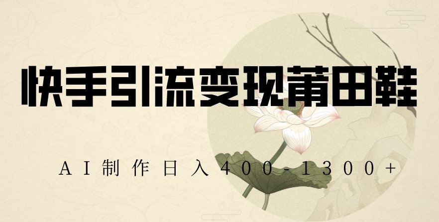 快手引流变现莆田鞋，AI制作日入400+【揭秘】-升阶有道