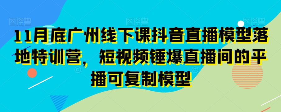 11月底广州线下课抖音直播模型落地特训营，短视频锤爆直播间的平播可复制模型-升阶有道