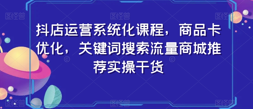 抖店运营系统化课程，商品卡优化，关键词搜索流量商城推荐实操干货-升阶有道