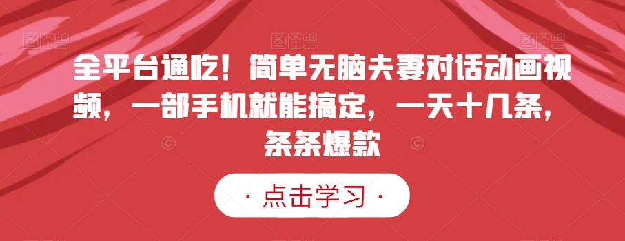 全平台通吃！简单无脑夫妻对话动画视频，一部手机就能搞定，一天十几条，条条爆款【揭秘】-升阶有道