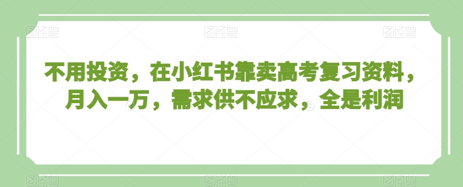 不用投资，在小红书靠卖高考复习资料，月入一万，需求供不应求，全是利润【揭秘】-升阶有道