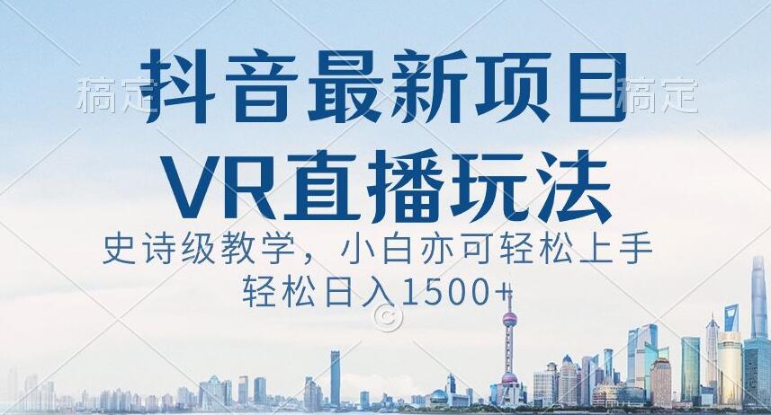 抖音最新VR直播玩法，史诗级教学，小白也可轻松上手轻松日入1500+【揭秘】-升阶有道
