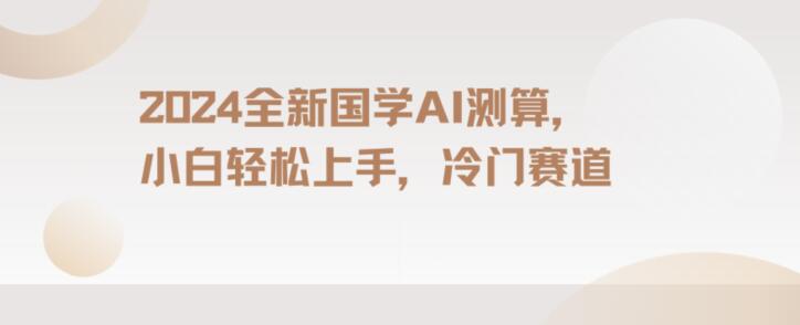 2024国学AI测算，小白轻松上手，长期蓝海项目【揭秘】-升阶有道