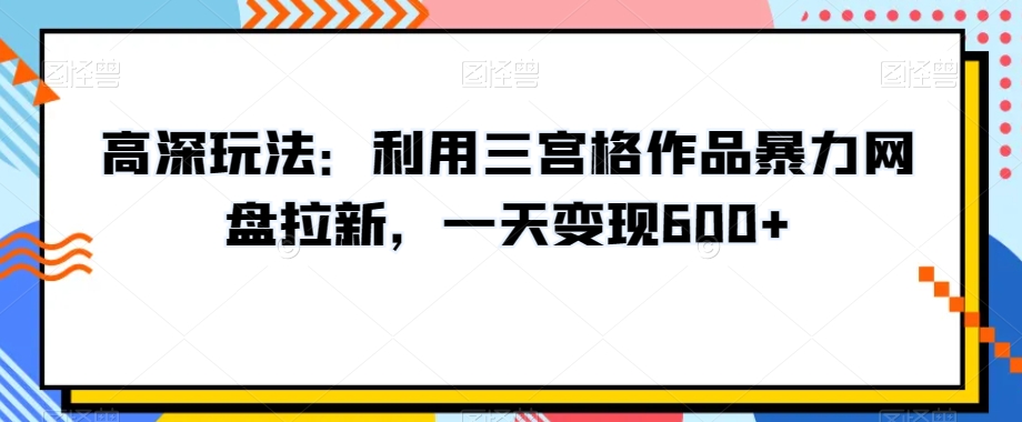 高深玩法：利用三宫格作品暴力网盘拉新，一天变现600+【揭秘】-升阶有道