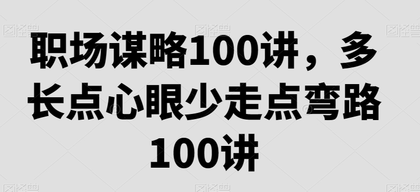 职场谋略100讲，多长点心眼少走点弯路-升阶有道