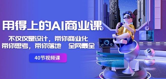 用得上的AI商业课：不仅仅是设计，带你商业化-带你思考-带你落地-全网最全-升阶有道