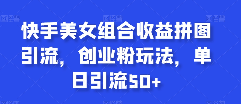 快手美女组合收益拼图引流，创业粉玩法，单日引流50+【揭秘】-升阶有道