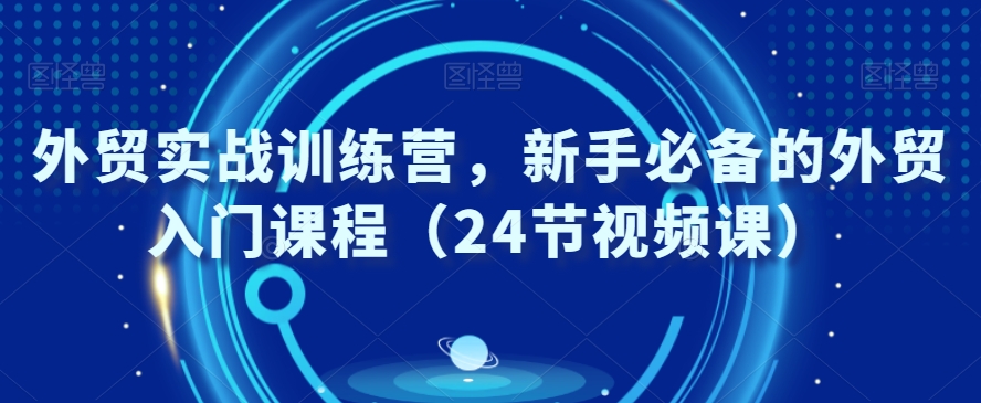 外贸实战训练营，新手必备的外贸入门课程（24节视频课）-升阶有道