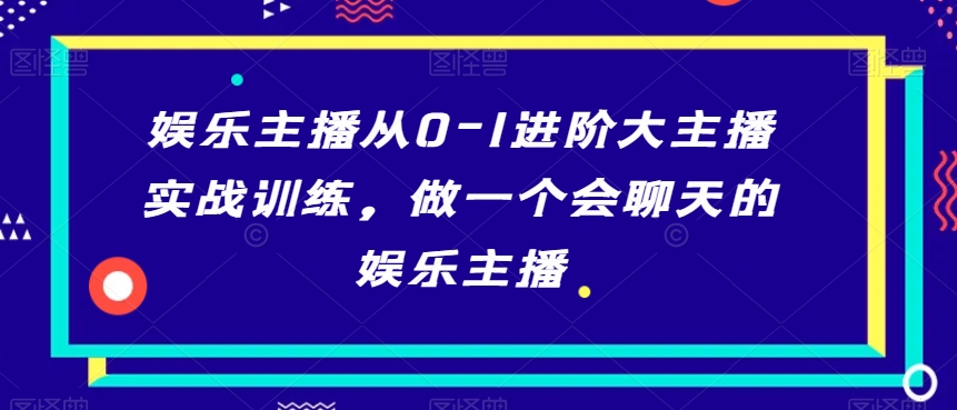 娱乐主播从0-1进阶大主播实战训练，做一个会聊天的娱乐主播-升阶有道
