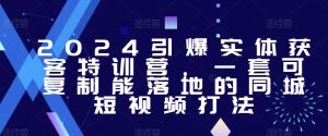 2024引爆实体获客特训营,一套可复制能落地的同城短视频打法-升阶有道