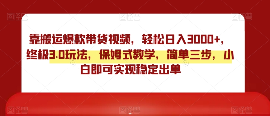 靠搬运爆款带货视频，轻松日入3000+，终极3.0玩法，保姆式教学，简单三步，小白即可实现稳定出单【揭秘】-升阶有道