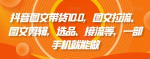 抖音图文带货10.0,图文拉流、图文剪辑,选品、接流等,一部手机就能做-升阶有道