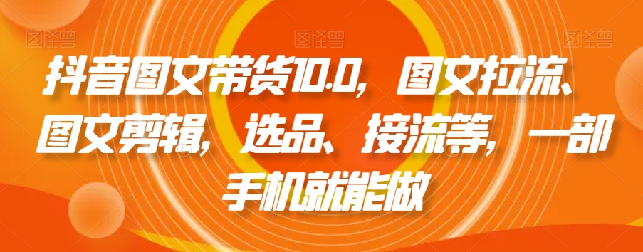 抖音图文带货10.0，图文拉流、图文剪辑，选品、接流等，一部手机就能做-升阶有道