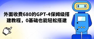 外面收费680的GPT-4保姆级搭建教程，0基础也能轻松搭建【揭秘】-升阶有道