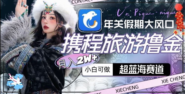 年关假期大风口，携程旅游撸金，超蓝海赛道,月入2w+【揭秘】-升阶有道